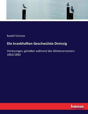 Die krankhaften Geschwulste Dreissig: Vorlesungen, gehalten wahrend des Wintersemesters 1862/1863 - Rudolf Virchow - cover