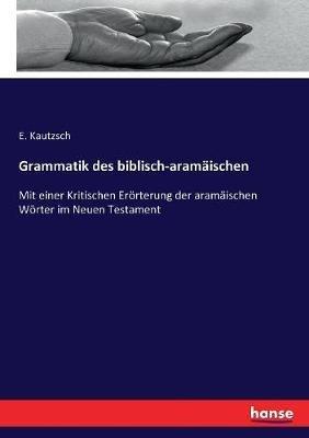 Grammatik des biblisch-aramäischen: Mit einer Kritischen Erörterung der aramäischen Wörter im Neuen Testament - Emil Kautzsch - cover