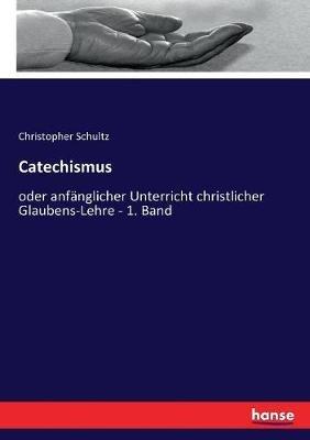 Catechismus: oder anfänglicher Unterricht christlicher Glaubens-Lehre - 1. Band - Christopher Schultz - cover