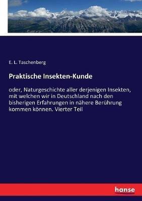 Praktische Insekten-Kunde: oder, Naturgeschichte aller derjenigen Insekten, mit welchen wir in Deutschland nach den bisherigen Erfahrungen in nähere Berührung kommen können. Vierter Teil - E L Taschenberg - cover