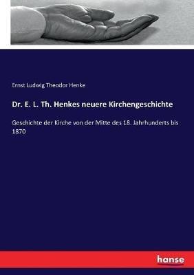 Dr. E. L. Th. Henkes neuere Kirchengeschichte: Geschichte der Kirche von der Mitte des 18. Jahrhunderts bis 1870 - Ernst Ludwig Theodor Henke - cover
