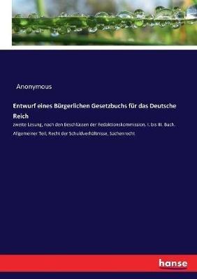 Entwurf eines Burgerlichen Gesetzbuchs fur das Deutsche Reich: zweite Lesung, nach den Beschlussen der Redaktionskommission. I. bis III. Buch. Allgemeiner Teil, Recht der Schuldverhaltnisse, Sachenrecht - Anonymous - cover