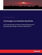 Forschungen zur deutschen Geschichte: Auf Veranlassung und mit der Unterstutzung seiner Majestaet des Koenigs von Bayern Maximilian II