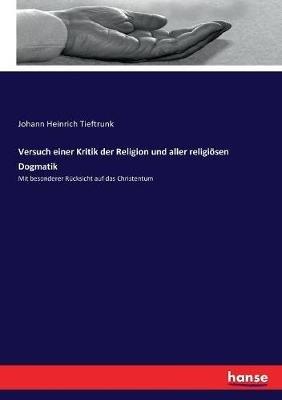 Versuch einer Kritik der Religion und aller religioesen Dogmatik: Mit besonderer Rucksicht auf das Christentum - Johann Heinrich Tieftrunk - cover