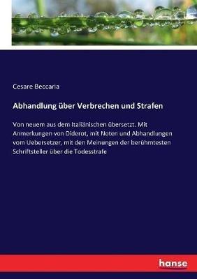 Abhandlung über Verbrechen und Strafen: Von neuem aus dem Italiänischen übersetzt. Mit Anmerkungen von Diderot, mit Noten und Abhandlungen vom Uebersetzer, mit den Meinungen der berühmtesten Schriftsteller über die Todesstrafe - Cesare Beccaria - cover