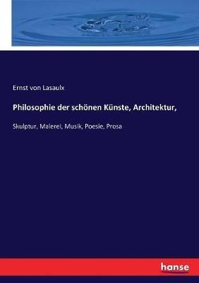 Philosophie der schönen Künste, Architektur,: Skulptur, Malerei, Musik, Poesie, Prosa - Ernst Von Lasaulx - cover