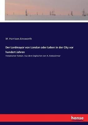 Der Lordmayor von London oder Leben in der City vor hundert Jahren: Historischer Roman. Aus dem Englischen von A. Kretzschmar - W Harrison Ainsworth - cover