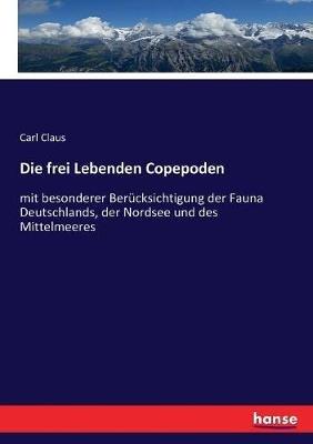 Die frei Lebenden Copepoden: mit besonderer Berücksichtigung der Fauna Deutschlands, der Nordsee und des Mittelmeeres - Carl Claus - cover