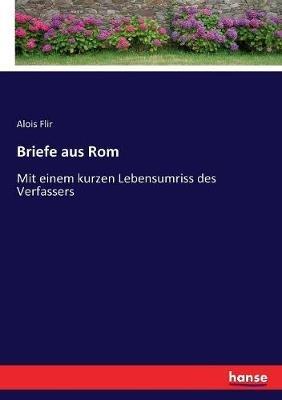 Briefe aus Rom: Mit einem kurzen Lebensumriss des Verfassers - Alois Flir - cover