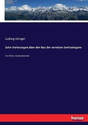 Zehn Vorlesungen über den Bau der nervösen Zentralorgane: Für Ärzte und Studierende - Ludwig Edinger - cover