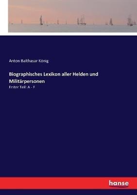 Biographisches Lexikon aller Helden und Militärpersonen: Erster Teil: A - F - Anton Balthasar König - cover