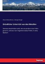 Gründlicher Unterricht von den Metallen: Darinnen beschrieben wird, wie sie werden in der Erden generirt; und was man insgemein dabey findet; in zwey Büchern