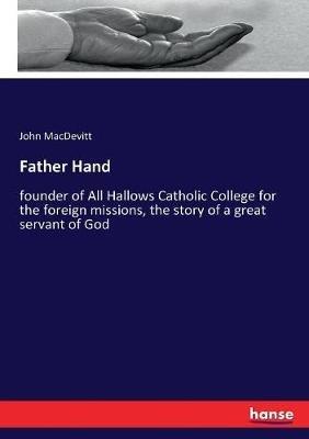 Father Hand: founder of All Hallows Catholic College for the foreign missions, the story of a great servant of God - John Macdevitt - cover