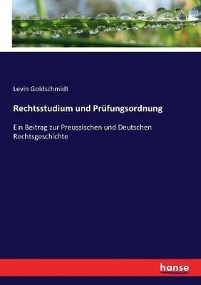 Rechtsstudium und Prüfungsordnung: Ein Beitrag zur Preussischen und Deutschen Rechtsgeschichte - Levin Goldschmidt - cover
