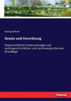 Gesetz und Verordnung: Staatsrechtliche Untersuchungen auf rechtsgeschichtlicher und rechtsvergleichender Grundlage - Georg Jellinek - cover