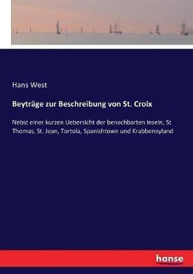 Beyträge zur Beschreibung von St. Croix: Nebst einer kurzen Uebersicht der benachbarten Inseln, St Thomas, St. Jean, Tortola, Spanishtown und Krabbeneyland - Hans West - cover