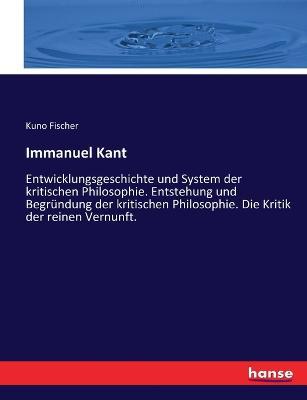 Immanuel Kant: Entwicklungsgeschichte und System der kritischen Philosophie. Entstehung und Begrundung der kritischen Philosophie. Die Kritik der reinen Vernunft. - Kuno Fischer - cover