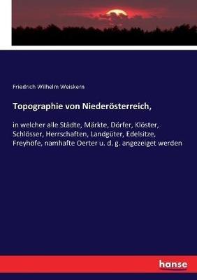Topographie von Niederösterreich,: in welcher alle Städte, Märkte, Dörfer, Klöster, Schlösser, Herrschaften, Landgüter, Edelsitze, Freyhöfe, namhafte Oerter u. d. g. angezeiget werden - Friedrich Wilhelm Weiskern - cover