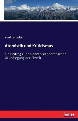 Atomistik und Kriticismus: Ein Beitrag zur erkenntnisstheoretischen Grundlegung der Physik - Kurd Lasswitz - cover