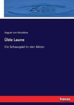 Üble Laune: Ein Schauspiel in vier Akten - August Von Kotzebue - cover