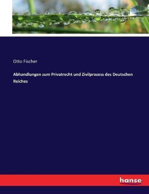 Abhandlungen zum Privatrecht und Zivilprozess des Deutschen Reiches - Otto Fischer - cover