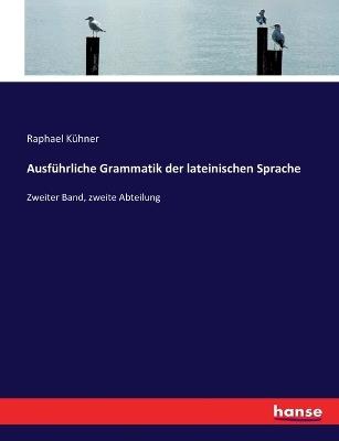 Ausführliche Grammatik der lateinischen Sprache: Zweiter Band, zweite Abteilung - Raphael Kühner - cover