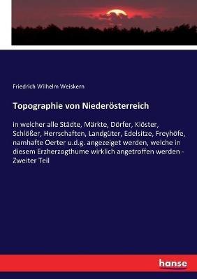 Topographie von Niederösterreich: in welcher alle Städte, Märkte, Dörfer, Klöster, Schlößer, Herrschaften, Landgüter, Edelsitze, Freyhöfe, namhafte Oerter u.d.g. angezeiget werden, welche in diesem Erzherzogthume wirklich angetroffen werden - Zweiter Teil - Friedrich Wilhelm Weiskern - cover