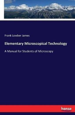 Elementary Microscopical Technology: A Manual for Students of Microscopy - Frank Lowber James - cover