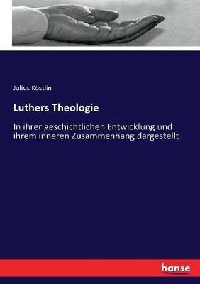 Luthers Theologie: In ihrer geschichtlichen Entwicklung und ihrem inneren Zusammenhang dargestellt - Julius Köstlin - cover