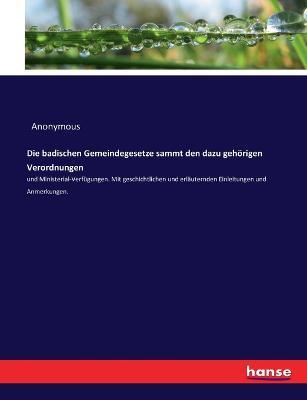 Die badischen Gemeindegesetze sammt den dazu gehoerigen Verordnungen: und Ministerial-Verfugungen. Mit geschichtlichen und erlauternden Einleitungen und Anmerkungen. - Anonymous - cover
