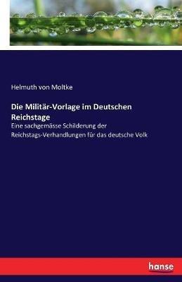 Die Militar-Vorlage im Deutschen Reichstage: Eine sachgemasse Schilderung der Reichstags-Verhandlungen fur das deutsche Volk - Helmuth Von Moltke - cover