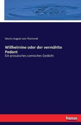 Willhelmine oder der vermählte Pedant: Ein prosaisches comisches Gedicht - Moritz August Von Thümmel - cover