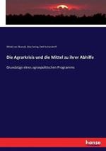 Die Agrarkrisis und die Mittel zu ihrer Abhilfe: Grundzuge eines agrarpolitischen Programms