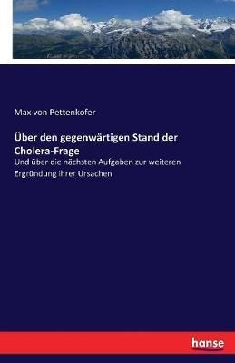 Über den gegenwärtigen Stand der Cholera-Frage: Und über die nächsten Aufgaben zur weiteren Ergründung ihrer Ursachen - Max Von Pettenkofer - cover