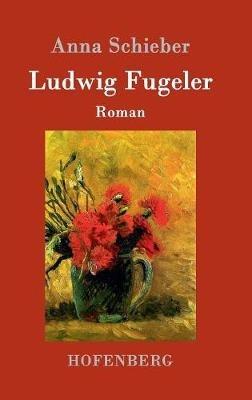 Ludwig Fugeler: Roman - Anna Schieber - cover