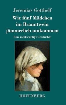 Wie fünf Mädchen im Branntwein jämmerlich umkommen: Eine merkwürdige Geschichte - Jeremias Gotthelf - cover