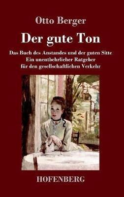Der gute Ton: Das Buch des Anstandes und der guten Sitte Ein unentbehrlicher Ratgeber für den gesellschaftlichen Verkehr - Otto Berger - cover