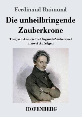 Die unheilbringende Zauberkrone oder Koenig ohne Reich, Held ohne Mut, Schoenheit ohne Jugend: Tragisch-komisches Original-Zauberspiel in zwei Aufzugen - Ferdinand Raimund - cover