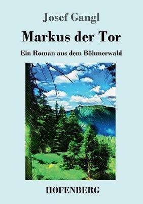 Markus der Tor: Ein Roman aus dem Böhmerwald - Josef Gangl - cover