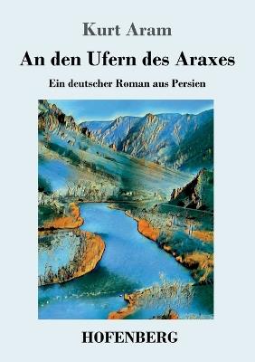 An den Ufern des Araxes: Ein deutscher Roman aus Persien - Kurt Aram - cover