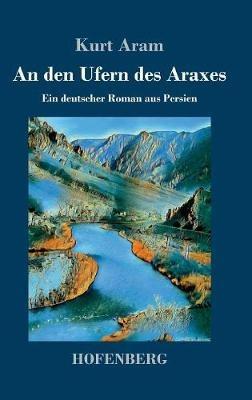 An den Ufern des Araxes: Ein deutscher Roman aus Persien - Kurt Aram - cover