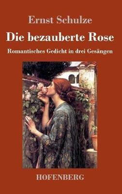 Die bezauberte Rose: Romantisches Gedicht in drei Gesängen - Ernst Schulze - cover