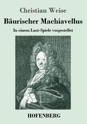 Bäurischer Machiavellus: In einem Lust-Spiele vorgestellet den XV. Febr. M. DC. LXXIX. - Christian Weise - cover