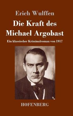 Die Kraft des Michael Argobast: Ein klassischer Kriminalroman von 1917 - Erich Wulffen - cover