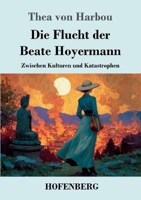 Die Flucht der Beate Hoyermann: Zwischen Kulturen und Katastrophen - Thea Von Harbou - cover