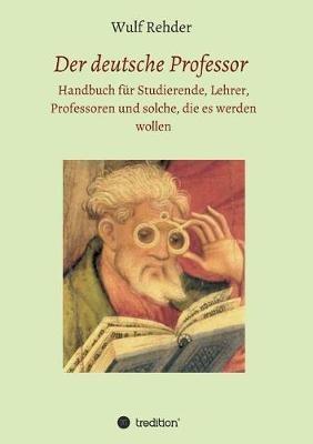 Der deutsche Professor: Handbuch fur Studierende, Lehrer, Professoren und solche, die es werden wollen - Wulf Rehder - cover