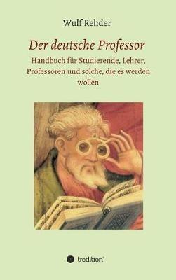 Der deutsche Professor: Handbuch fur Studierende, Lehrer, Professoren und solche, die es werden wollen - Wulf Rehder - cover