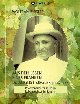Aus dem Leben eines Franken. Dr. August Ziegler (1885-1937) -: Pflanzenzuchter in Togo und Rebenzuchter in Bayern. Bearbeitet und herausgegeben von Gudrun Wolfschmidt. - Wolfram Ziegler - cover