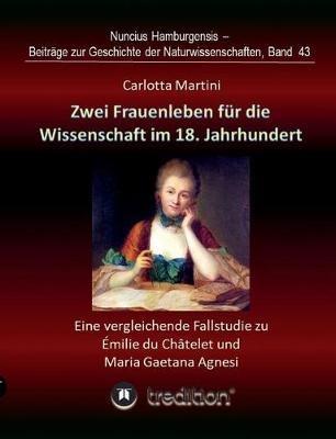 Zwei Frauenleben fur die Wissenschaft im 18. Jahrhundert: Eine vergleichende Fallstudie zu Emilie du Chatelet und Maria Gaetana Agnesi. Bearbeitet und herausgegeben von Gudrun Wolfschmidt. - Carlotta Martini - cover