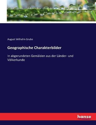 Geographische Charakterbilder: In abgerundeten Gemälden aus der Länder- und Völkerkunde - August Wilhelm Grube - cover